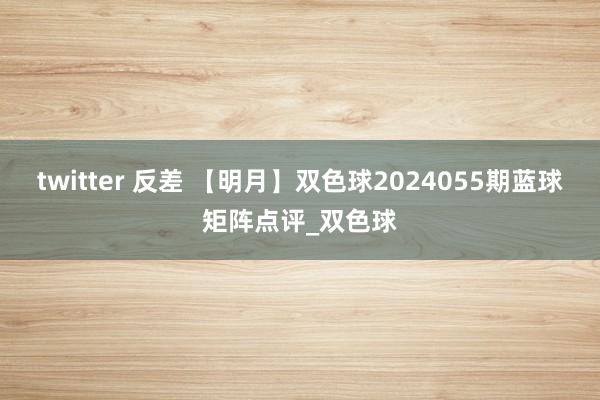 twitter 反差 【明月】双色球2024055期蓝球矩阵点评_双色球