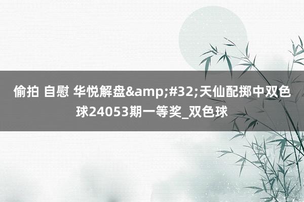 偷拍 自慰 华悦解盘&#32;天仙配掷中双色球24053期一等奖_双色球