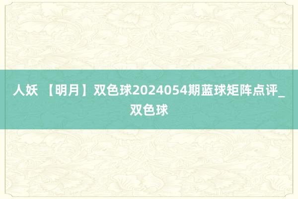 人妖 【明月】双色球2024054期蓝球矩阵点评_双色球