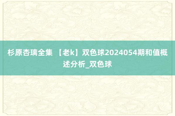 杉原杏璃全集 【老k】双色球2024054期和值概述分析_双色球