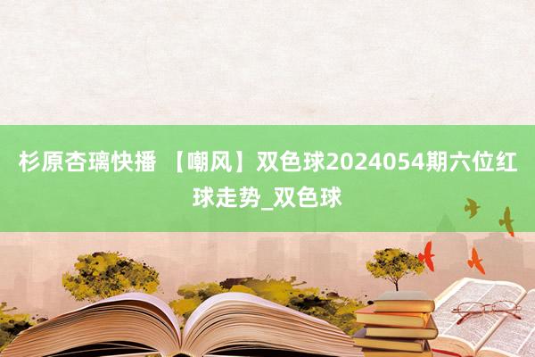 杉原杏璃快播 【嘲风】双色球2024054期六位红球走势_双色球