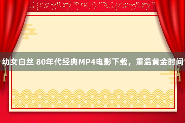 幼女白丝 80年代经典MP4电影下载，重温黄金时间