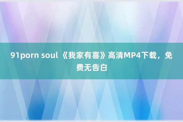 91porn soul 《我家有喜》高清MP4下载，免费无告白