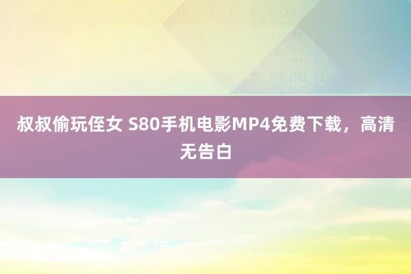 叔叔偷玩侄女 S80手机电影MP4免费下载，高清无告白