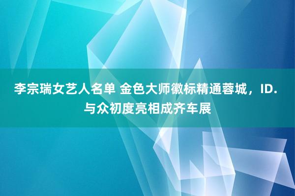 李宗瑞女艺人名单 金色大师徽标精通蓉城，ID. 与众初度亮相成齐车展