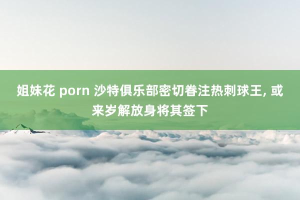 姐妹花 porn 沙特俱乐部密切眷注热刺球王， 或来岁解放身将其签下