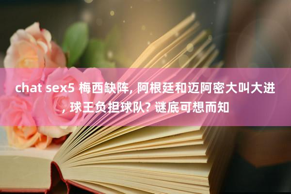 chat sex5 梅西缺阵， 阿根廷和迈阿密大叫大进， 球王负担球队? 谜底可想而知