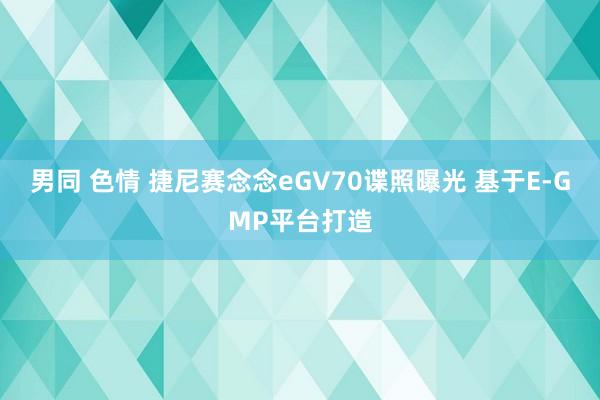 男同 色情 捷尼赛念念eGV70谍照曝光 基于E-GMP平台打造