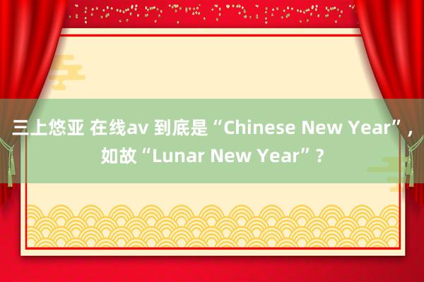 三上悠亚 在线av 到底是“Chinese New Year”，如故“Lunar New Year”？