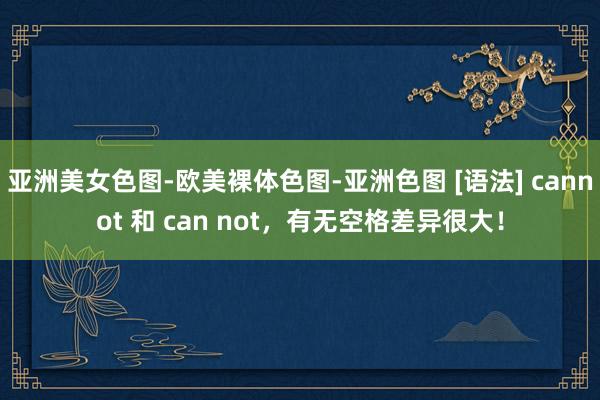 亚洲美女色图-欧美裸体色图-亚洲色图 [语法] cannot 和 can not，有无空格差异很大！