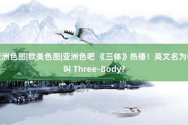 亚洲色图|欧美色图|亚洲色吧 《三体》热播！英文名为啥叫 Three-Body?