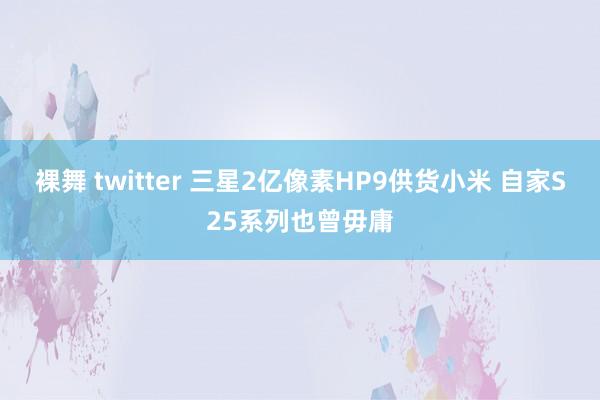 裸舞 twitter 三星2亿像素HP9供货小米 自家S25系列也曾毋庸