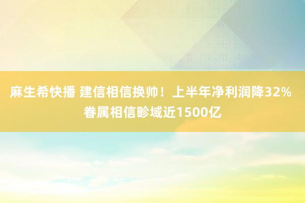 麻生希快播 建信相信换帅！上半年净利润降32% 眷属相信畛域近1500亿