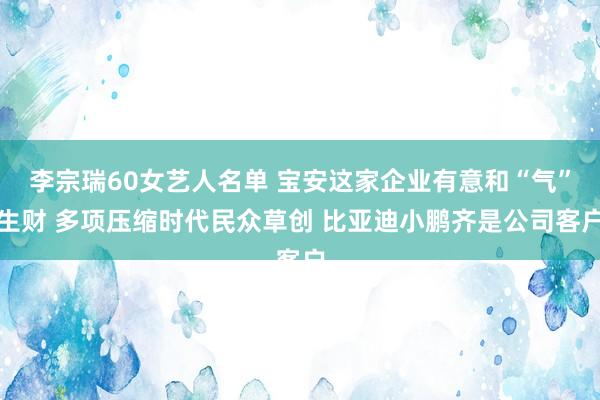 李宗瑞60女艺人名单 宝安这家企业有意和“气”生财 多项压缩时代民众草创 比亚迪小鹏齐是公司客户