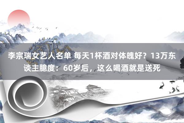 李宗瑞女艺人名单 每天1杯酒对体魄好？13万东谈主臆度：60岁后，这么喝酒就是送死