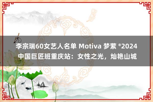 李宗瑞60女艺人名单 Motiva 梦萦 ®2024 中国巨匠班重庆站：女性之光，灿艳山城