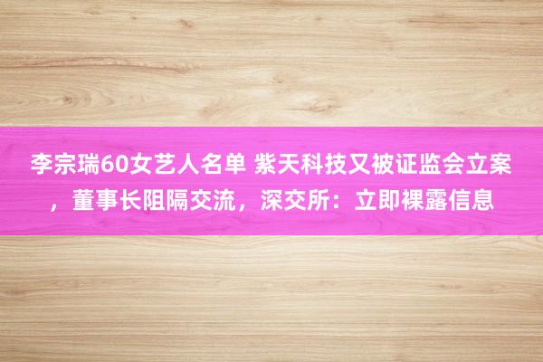 李宗瑞60女艺人名单 紫天科技又被证监会立案，董事长阻隔交流，深交所：立即裸露信息