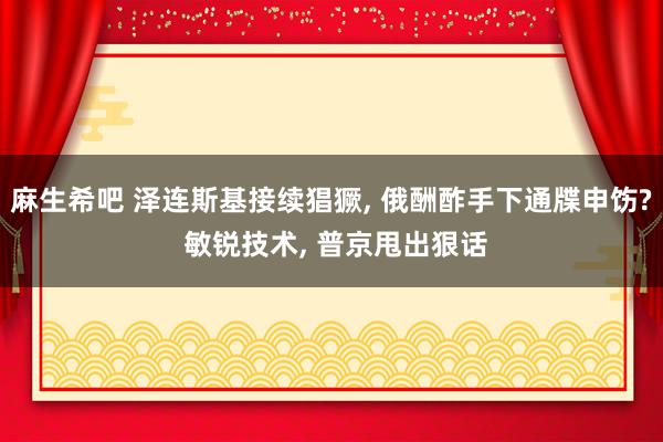 麻生希吧 泽连斯基接续猖獗， 俄酬酢手下通牒申饬? 敏锐技术， 普京甩出狠话