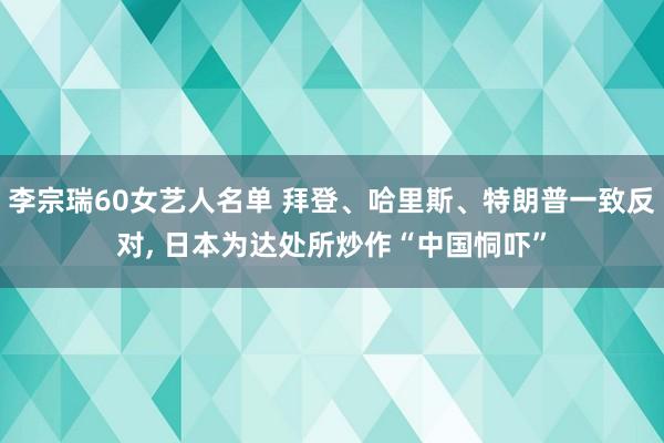 李宗瑞60女艺人名单 拜登、哈里斯、特朗普一致反对， 日本为达处所炒作“中国恫吓”