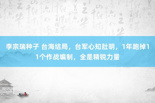 李宗瑞种子 台海结局，台军心知肚明，1年跑掉11个作战编制，全是精锐力量