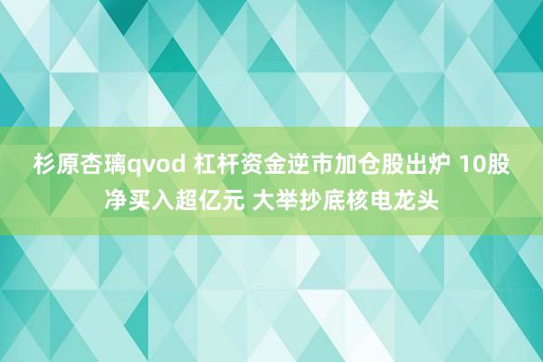 杉原杏璃qvod 杠杆资金逆市加仓股出炉 10股净买入超亿元 大举抄底核电龙头