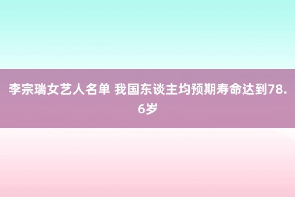 李宗瑞女艺人名单 我国东谈主均预期寿命达到78.6岁