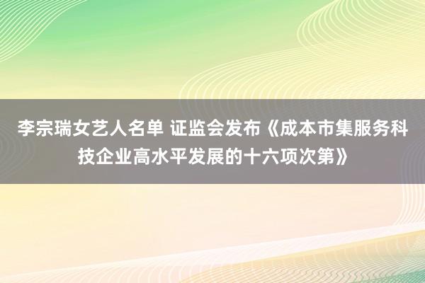 李宗瑞女艺人名单 证监会发布《成本市集服务科技企业高水平发展的十六项次第》