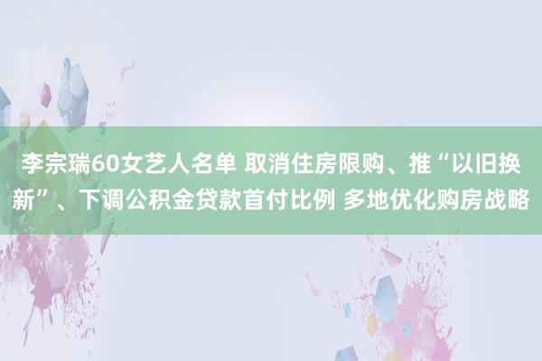 李宗瑞60女艺人名单 取消住房限购、推“以旧换新”、下调公积金贷款首付比例 多地优化购房战略