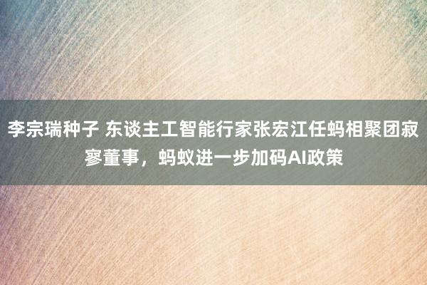 李宗瑞种子 东谈主工智能行家张宏江任蚂相聚团寂寥董事，蚂蚁进一步加码AI政策