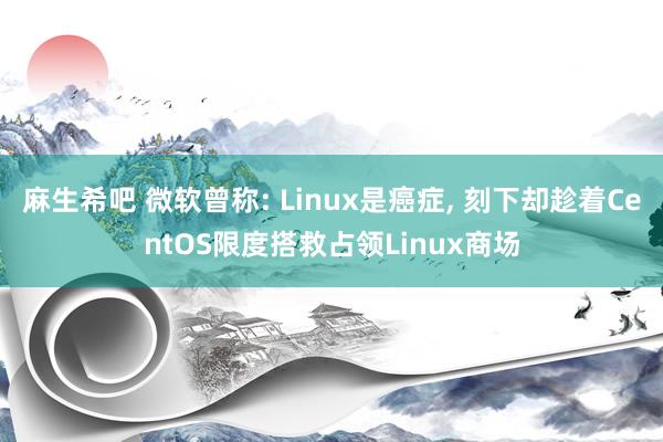 麻生希吧 微软曾称: Linux是癌症， 刻下却趁着CentOS限度搭救占领Linux商场