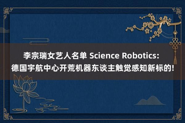 李宗瑞女艺人名单 Science Robotics: 德国宇航中心开荒机器东谈主触觉感知新标的!