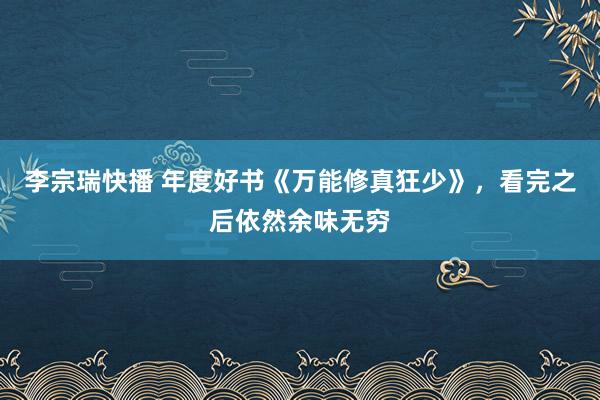 李宗瑞快播 年度好书《万能修真狂少》，看完之后依然余味无穷