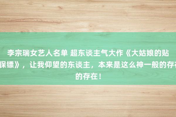 李宗瑞女艺人名单 超东谈主气大作《大姑娘的贴身保镖》，让我仰望的东谈主，本来是这么神一般的存在！