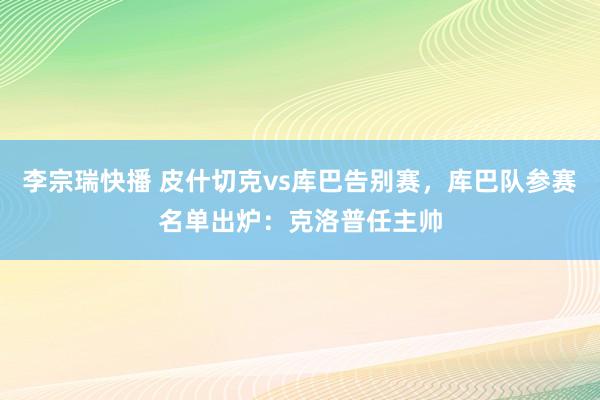 李宗瑞快播 皮什切克vs库巴告别赛，库巴队参赛名单出炉：克洛普任主帅