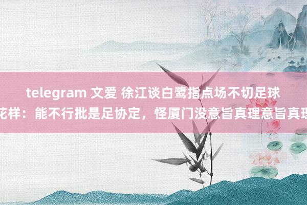 telegram 文爱 徐江谈白鹭指点场不切足球花样：能不行批是足协定，怪厦门没意旨真理意旨真理