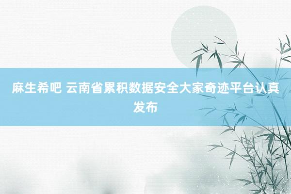 麻生希吧 云南省累积数据安全大家奇迹平台认真发布