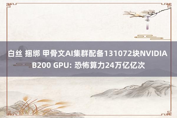 白丝 捆绑 甲骨文AI集群配备131072块NVIDIA B200 GPU: 恐怖算力24万亿亿次