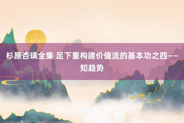 杉原杏璃全集 足下重构建价值流的基本功之四——知趋势