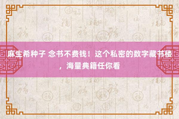 麻生希种子 念书不费钱！这个私密的数字藏书楼，海量典籍任你看