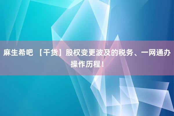 麻生希吧 【干货】股权变更波及的税务、一网通办操作历程！