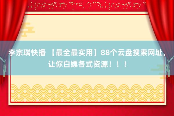 李宗瑞快播 【最全最实用】88个云盘搜索网址，让你白嫖各式资源！！！