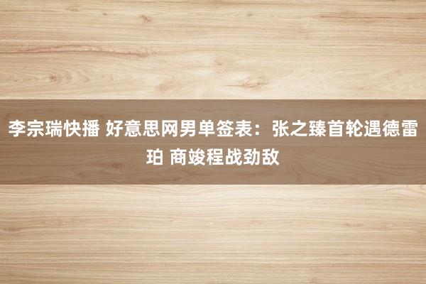 李宗瑞快播 好意思网男单签表：张之臻首轮遇德雷珀 商竣程战劲敌