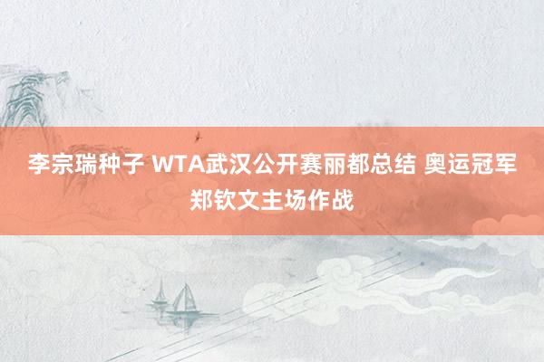 李宗瑞种子 WTA武汉公开赛丽都总结 奥运冠军郑钦文主场作战