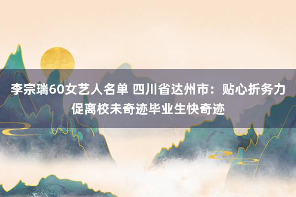 李宗瑞60女艺人名单 四川省达州市：贴心折务力促离校未奇迹毕业生快奇迹