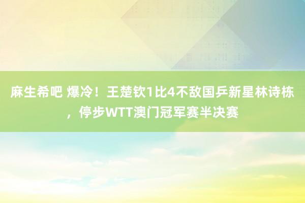 麻生希吧 爆冷！王楚钦1比4不敌国乒新星林诗栋，停步WTT澳门冠军赛半决赛