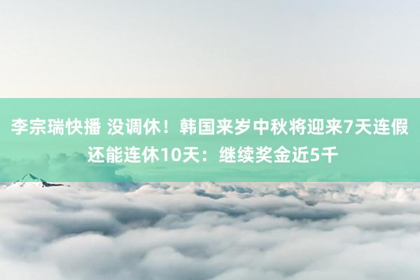 李宗瑞快播 没调休！韩国来岁中秋将迎来7天连假 还能连休10天：继续奖金近5千