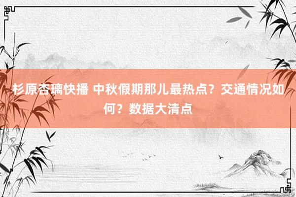 杉原杏璃快播 中秋假期那儿最热点？交通情况如何？数据大清点