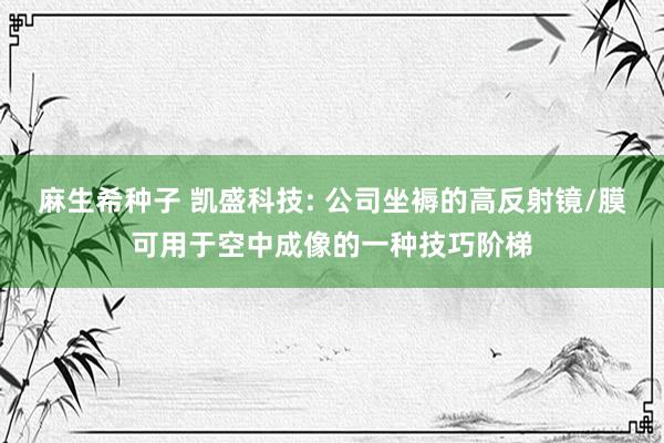 麻生希种子 凯盛科技: 公司坐褥的高反射镜/膜可用于空中成像的一种技巧阶梯