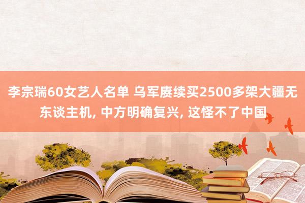 李宗瑞60女艺人名单 乌军赓续买2500多架大疆无东谈主机， 中方明确复兴， 这怪不了中国