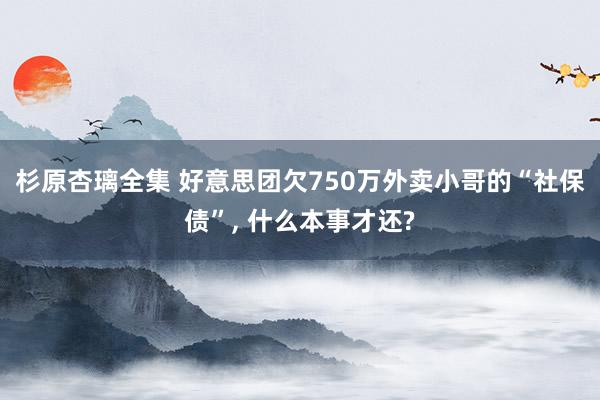 杉原杏璃全集 好意思团欠750万外卖小哥的“社保债”， 什么本事才还?